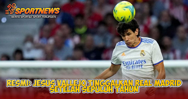 Resmi: Jesus Vallejo Tinggalkan Real Madrid Setelah Sepuluh Tahun