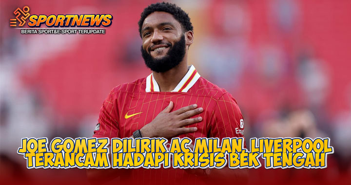 Joe Gomez Dilirik AC Milan, Liverpool Terancam Hadapi Krisis Bek Tengah