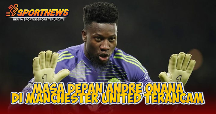 Masa Depan Andre Onana di Ujung Tanduk