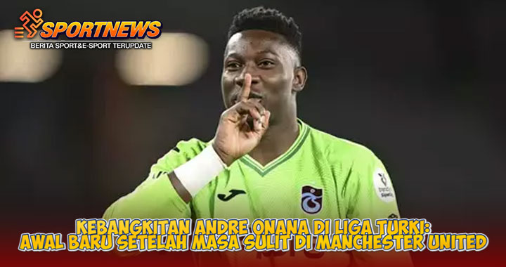 Kebangkitan Andre Onana di Liga Turki: Awal Baru Setelah Masa Sulit di Manchester United