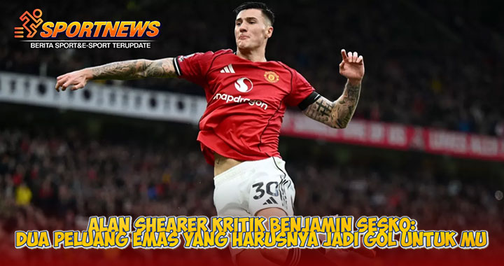 Alan Shearer Kritik Benjamin Sesko: Dua Peluang Emas yang Harusnya Jadi Gol untuk MU