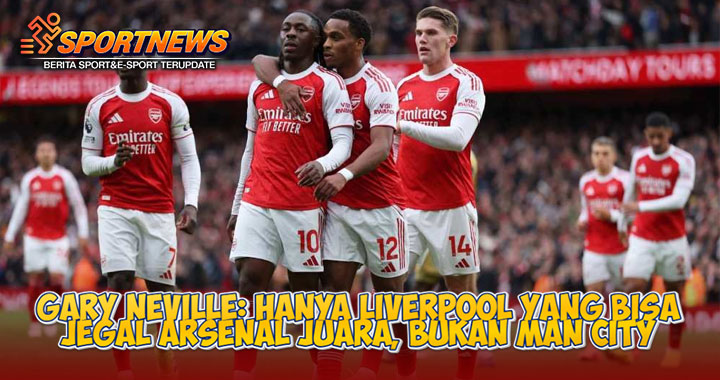 Gary Neville: Hanya Liverpool Yang Bisa Jegal Arsenal Juara, Bukan Man City